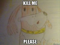 kill me please