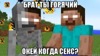 брат ты горячий окей когда секс?