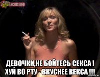  девочки,не бойтесь секса ! хуй во рту - вкуснее кекса !!!