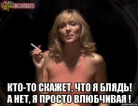  кто-то скажет, что я блядь! а нет, я просто влюбчивая !