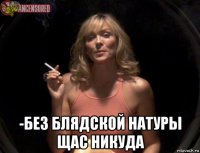  -без блядской натуры щас никуда