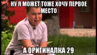 ну я может тоже хочу первое место а оригиналка 29