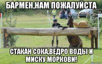 бармен,нам пожалуйста стакан сока,ведро воды и миску моркови!