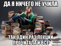 да я ничего не учила так один раз лекции прочитала и все