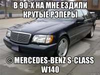 в 90-х на мне ездили крутые рэперы © mercedes-benz s-class w140