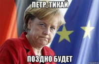 петр, тикай поздно будет