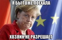 я бы тоже поехала хозяин не разрешает