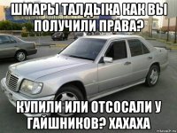 шмары талдыка как вы получили права? купили или отсосали у гайшников? хахаха