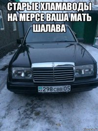 старые хламаводы на мерсе ваша мать шалава 