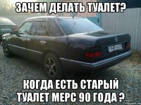 зачем делать туалет? когда есть старый туалет мерс 90 года ?