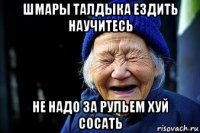 шмары талдыка ездить научитесь не надо за рульем хуй сосать