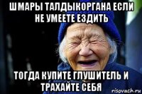 шмары талдыкоргана если не умеете ездить тогда купите глушитель и трахайте себя