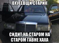 охуеевщи старик сидит на старом на старом гавне хаха