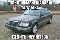 тупые шмары шалавы талдыка ездить научитесь