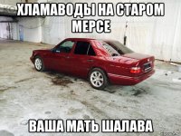 хламаводы на старом мерсе ваша мать шалава