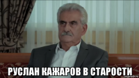  руслан кажаров в старости