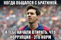 когда общался с братюней, а тебе начали втирать, что коррупция - это норм