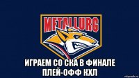  играем со ска в финале плей-офф кхл