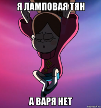 я ламповая тян а варя нет