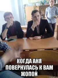  когда аня повернулась к вам жопой