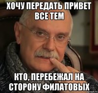 хочу передать привет все тем кто, перебежал на сторону филатовых