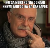 когда меня когда соклан кинул запрос на эл варваров 