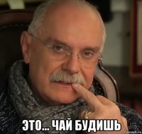  это... чай будишь