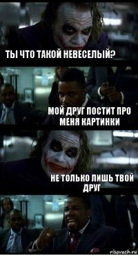 Ты что такой невеселый? мой друг постит про меня картинки не только лишь твой друг