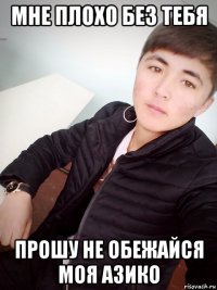 мне плохо без тебя прошу не обежайся моя азико