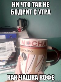 ни что так не бодрит с утра как чашка кофе