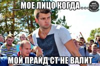 __мое лицо когда . . . мой прайд ст не валит