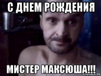 с днем рождения мистер максюша!!!