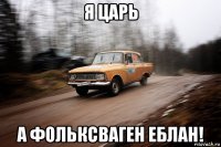 я царь а фольксваген еблан!