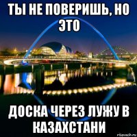 ты не поверишь, но это доска через лужу в казахстани