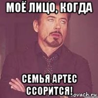 моё лицо, когда семья артес ссорится!