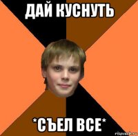 дай куснуть *съел все*