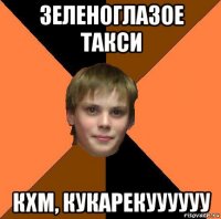 зеленоглазое такси кхм, кукарекуууууу