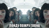  пойду пожру говна