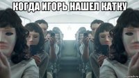 когда игорь нашел катку 