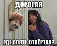 дорогая где блять отвёртка?