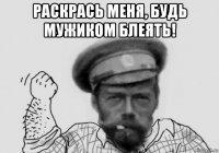 раскрась меня, будь мужиком блеять! 