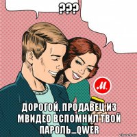 ??? дорогой, продавец из мвидео вспомнил твой пароль...qwer
