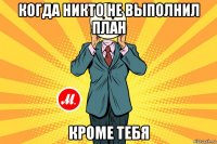 когда никто не выполнил план кроме тебя