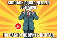 колобок понял,дед его обманул. но бабке говорить не стал
