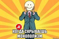  когда скрываешь монополизм