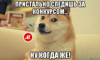 пристально следишь за конкурсом... ну когда же!