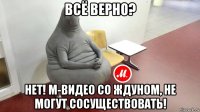 всё верно? нет! м-видео со ждуном, не могут сосуществовать!