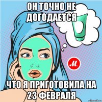 он точно не догодается что я приготовила на 23 февраля