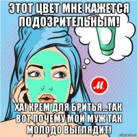 этот цвет мне кажется подозрительным! ха! крем для бритья...так вот почему мой муж так молодо выглядит!