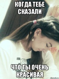 когда тебе сказали что ты очень красивая